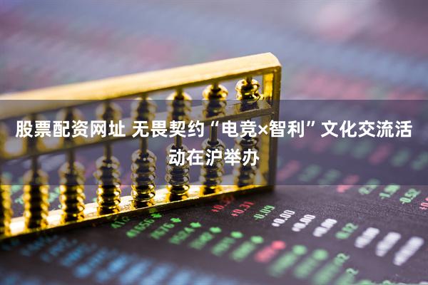 股票配资网址 无畏契约“电竞×智利”文化交流活动在沪举办