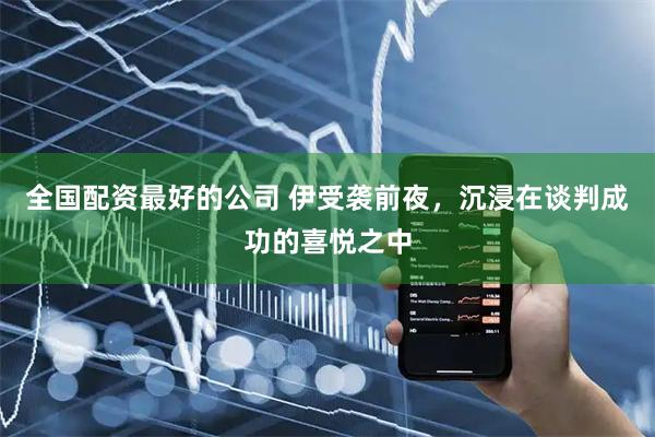 全国配资最好的公司 伊受袭前夜，沉浸在谈判成功的喜悦之中