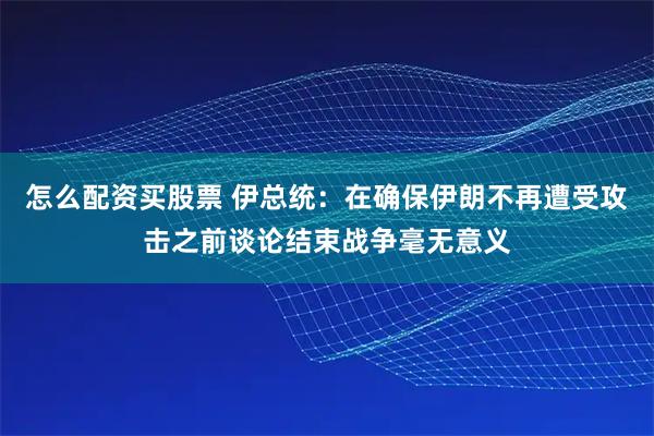 怎么配资买股票 伊总统：在确保伊朗不再遭受攻击之前谈论结束战争毫无意义