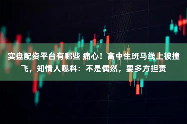 实盘配资平台有哪些 痛心！高中生斑马线上被撞飞，知情人曝料：不是偶然，要多方担责