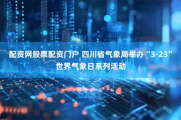 配资网股票配资门户 四川省气象局举办“3·23”世界气象日系列活动