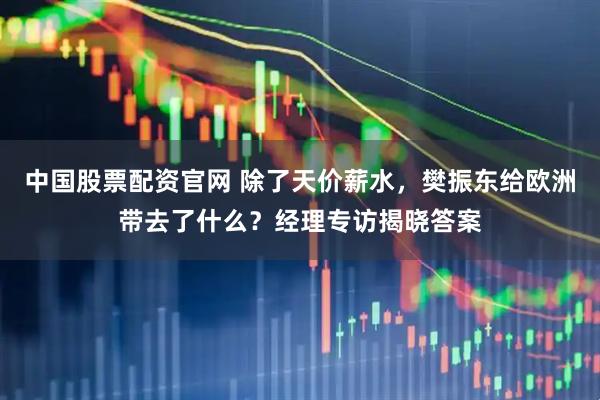 中国股票配资官网 除了天价薪水，樊振东给欧洲带去了什么？经理专访揭晓答案