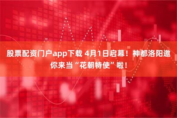 股票配资门户app下载 4月1日启幕！神都洛阳邀你来当“花朝特使”啦！