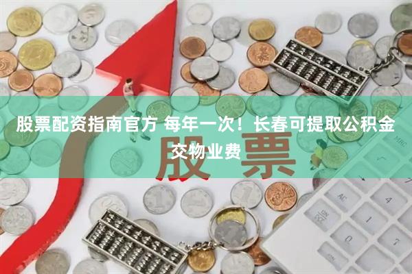 股票配资指南官方 每年一次！长春可提取公积金交物业费