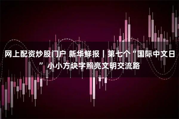 网上配资炒股门户 新华鲜报｜第七个“国际中文日” 小小方块字照亮文明交流路