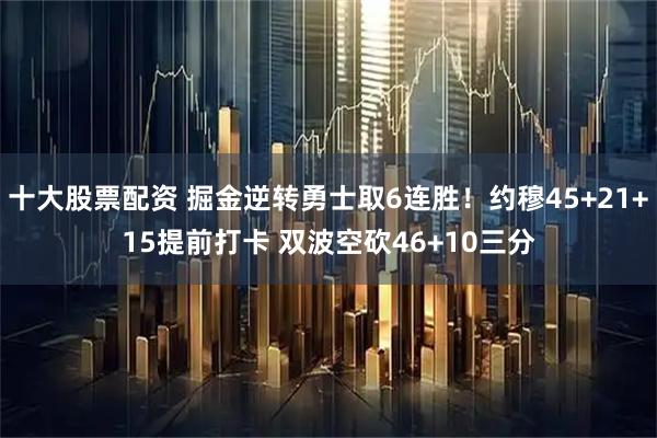 十大股票配资 掘金逆转勇士取6连胜！约穆45+21+15提前打卡 双波空砍46+10三分