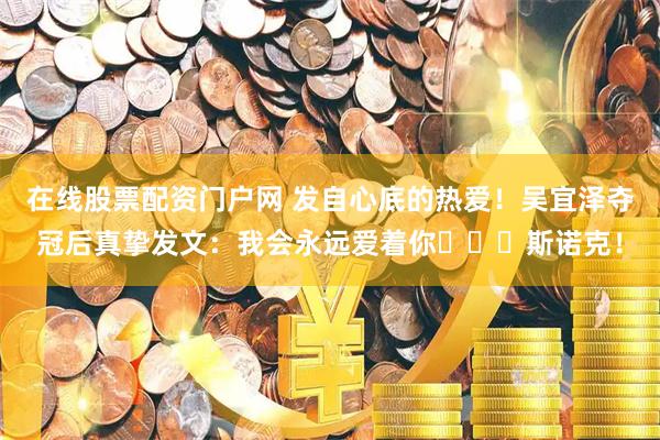 在线股票配资门户网 发自心底的热爱！吴宜泽夺冠后真挚发文：我会永远爱着你​​​斯诺克！