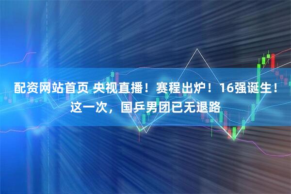 配资网站首页 央视直播！赛程出炉！16强诞生！这一次，国乒男团已无退路