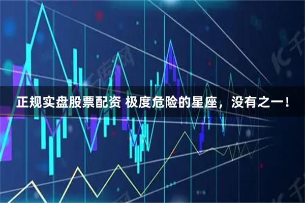 正规实盘股票配资 极度危险的星座，没有之一！