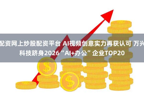 配资网上炒股配资平台 AI视频创意实力再获认可 万兴科技跻身2026“AI+办公”企业TOP20