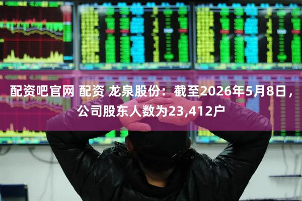 配资吧官网 配资 龙泉股份：截至2026年5月8日，公司股东人数为23,412户