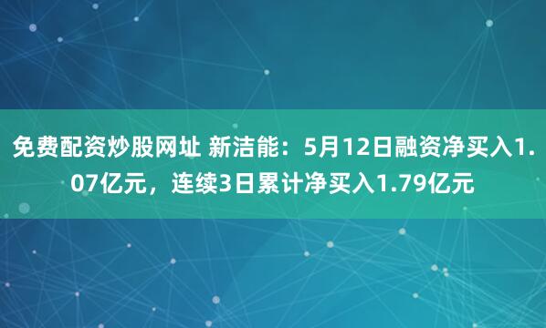 免费配资炒股网址 新洁能：5月12日融资净买入1.07亿元，连续3日累计净买入1.79亿元