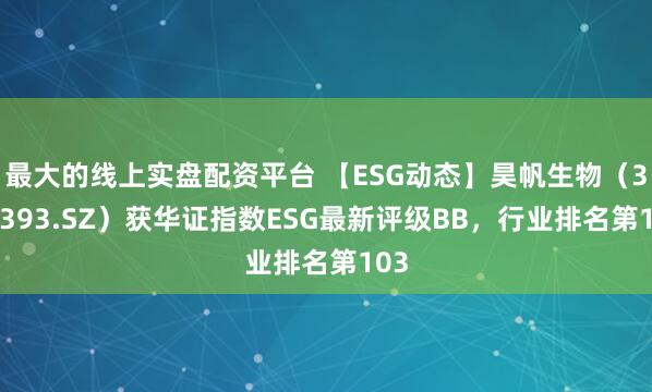 最大的线上实盘配资平台 【ESG动态】昊帆生物（301393.SZ）获华证指数ESG最新评级BB，行业排名第103