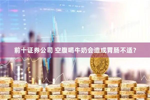 前十证券公司 空腹喝牛奶会造成胃肠不适？