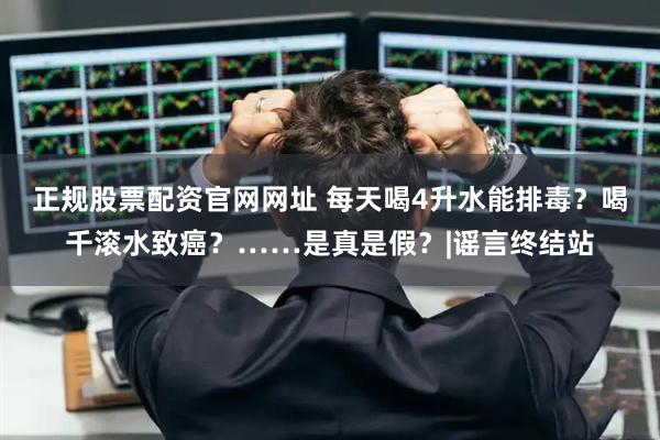 正规股票配资官网网址 每天喝4升水能排毒？喝千滚水致癌？……是真是假？|谣言终结站