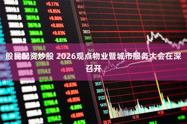 股民配资炒股 2026观点物业暨城市服务大会在深召开