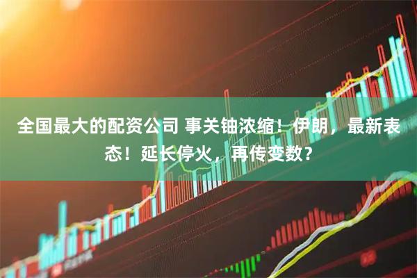 全国最大的配资公司 事关铀浓缩！伊朗，最新表态！延长停火，再传变数？
