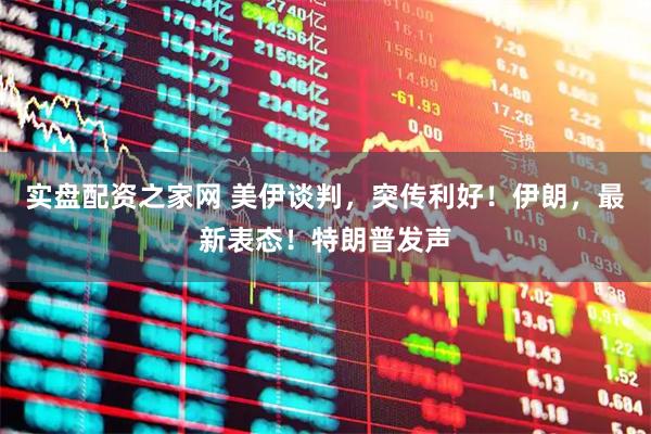 实盘配资之家网 美伊谈判，突传利好！伊朗，最新表态！特朗普发声