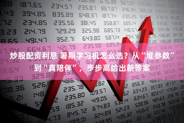 炒股配资利息 暑期学习机怎么选？从“堆参数”到“真陪伴”，步步高给出新答案