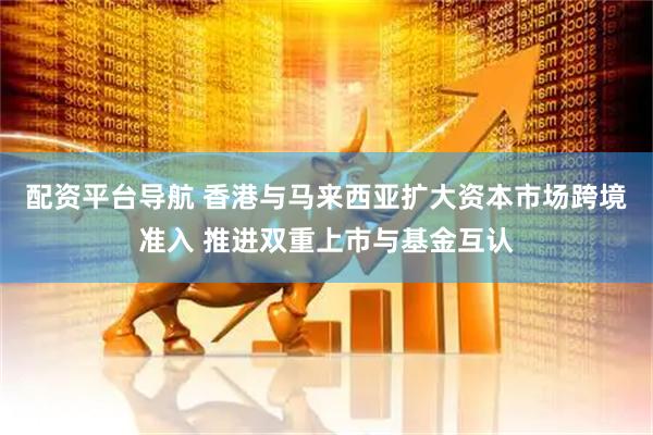 配资平台导航 香港与马来西亚扩大资本市场跨境准入 推进双重上市与基金互认