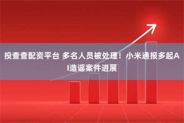 投查查配资平台 多名人员被处理！小米通报多起AI造谣案件进展