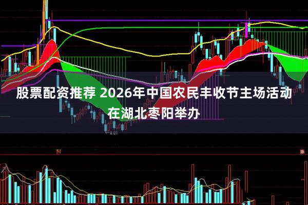 股票配资推荐 2026年中国农民丰收节主场活动在湖北枣阳举办