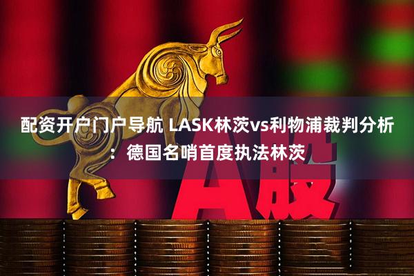 配资开户门户导航 LASK林茨vs利物浦裁判分析：德国名哨首度执法林茨