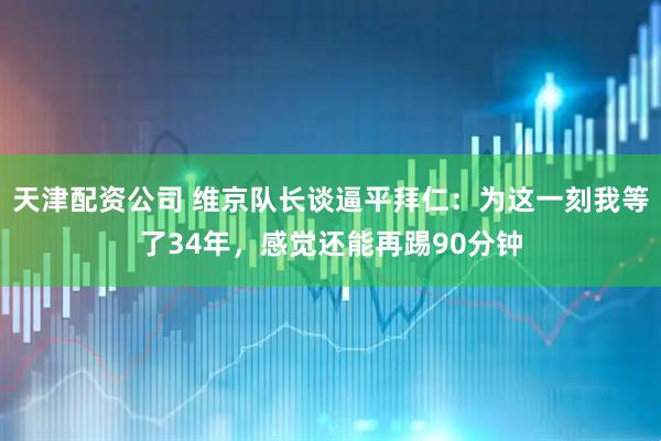 天津配资公司 维京队长谈逼平拜仁：为这一刻我等了34年，感觉还能再踢90分钟