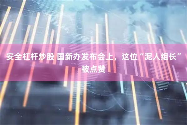 安全杠杆炒股 国新办发布会上，这位“泥人组长”被点赞